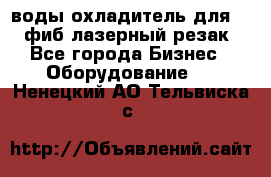 воды охладитель для 1kw фиб лазерный резак - Все города Бизнес » Оборудование   . Ненецкий АО,Тельвиска с.